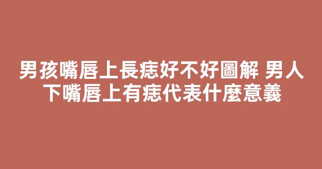 男孩嘴唇上長痣好不好圖解 男人下嘴唇上有痣代表什麼意義